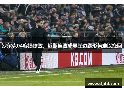 沙尔克04客场惨败，近期连败成悬崖边缘形势难以挽回