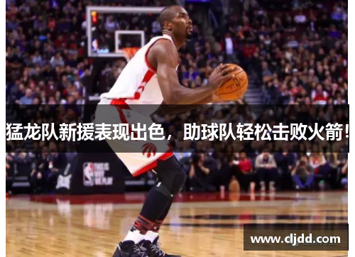 猛龙队新援表现出色，助球队轻松击败火箭！
