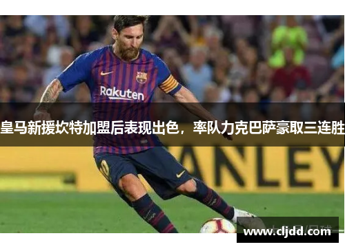 皇马新援坎特加盟后表现出色，率队力克巴萨豪取三连胜