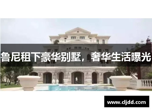鲁尼租下豪华别墅，奢华生活曝光