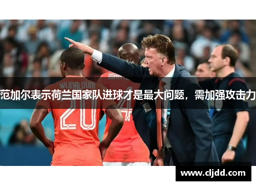 范加尔表示荷兰国家队进球才是最大问题，需加强攻击力