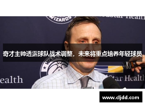 奇才主帅透露球队战术调整，未来将重点培养年轻球员