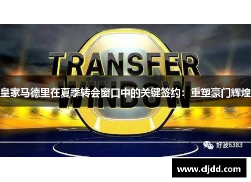 皇家马德里在夏季转会窗口中的关键签约：重塑豪门辉煌