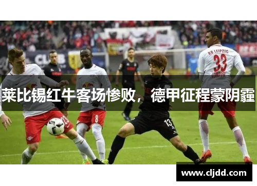 莱比锡红牛客场惨败，德甲征程蒙阴霾