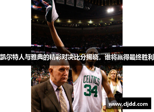 凯尔特人与雅典的精彩对决比分揭晓，谁将赢得最终胜利