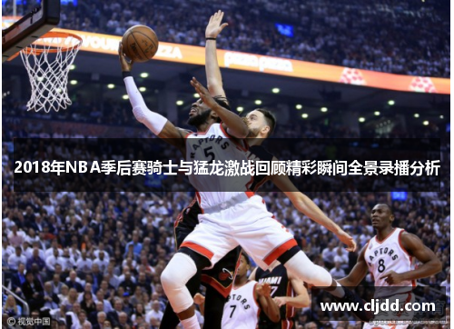 2018年NBA季后赛骑士与猛龙激战回顾精彩瞬间全景录播分析
