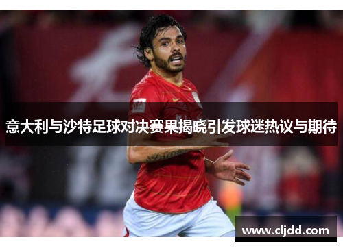 意大利与沙特足球对决赛果揭晓引发球迷热议与期待