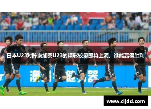 日本U23对阵柬埔寨U23的精彩较量即将上演，谁能赢得胜利