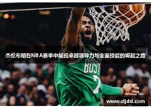 杰伦布朗在NBA赛季中展现卓越领导力与全面技能的崛起之路