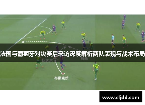 法国与葡萄牙对决赛后采访深度解析两队表现与战术布局