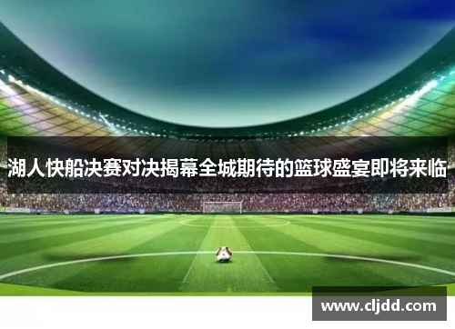 湖人快船决赛对决揭幕全城期待的篮球盛宴即将来临