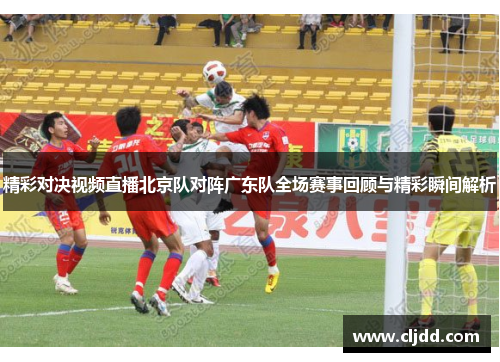 精彩对决视频直播北京队对阵广东队全场赛事回顾与精彩瞬间解析