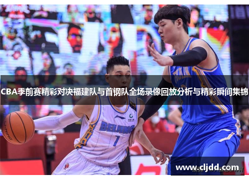 CBA季前赛精彩对决福建队与首钢队全场录像回放分析与精彩瞬间集锦