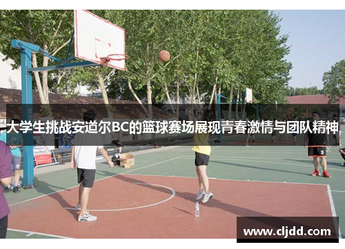 大学生挑战安道尔BC的篮球赛场展现青春激情与团队精神