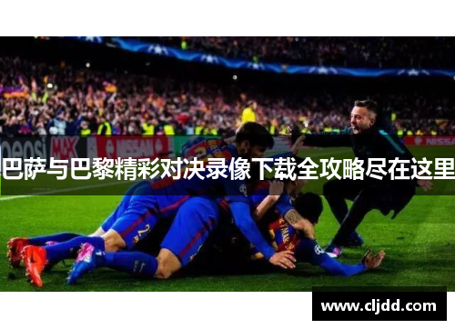 巴萨与巴黎精彩对决录像下载全攻略尽在这里