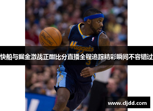 快船与掘金激战正酣比分直播全程追踪精彩瞬间不容错过