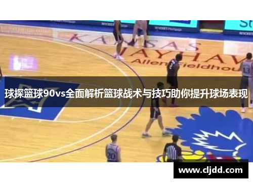 球探篮球90vs全面解析篮球战术与技巧助你提升球场表现