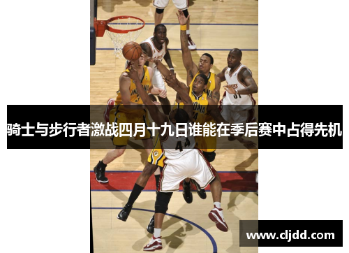 骑士与步行者激战四月十九日谁能在季后赛中占得先机